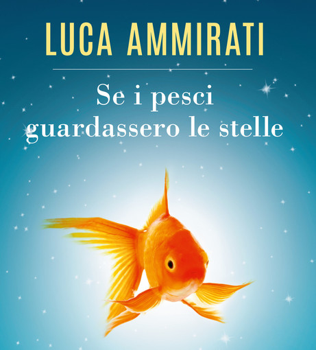 Sanremo: lunedì 21 al Teatro Ariston la presentazione del libro “Se i pesci guardassero le stelle” di Luca Ammirati Sanremo: lunedì 21 al Teatro Ariston la presentazione del libro “Se i pesci guardassero le stelle” di Luca Ammirati